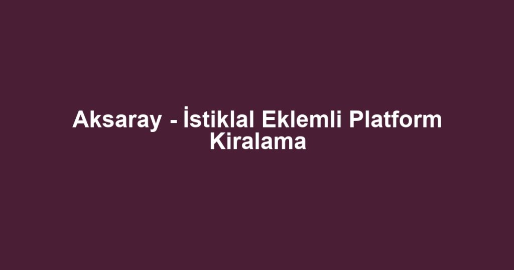 Aksaray - İstiklal Eklemli Platform Kiralama