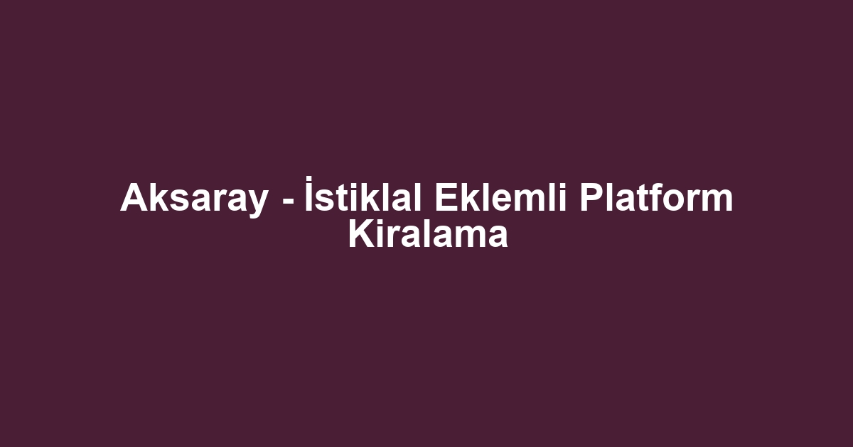Aksaray - İstiklal Eklemli Platform Kiralama