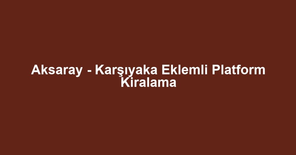 Aksaray - Karşıyaka Eklemli Platform Kiralama