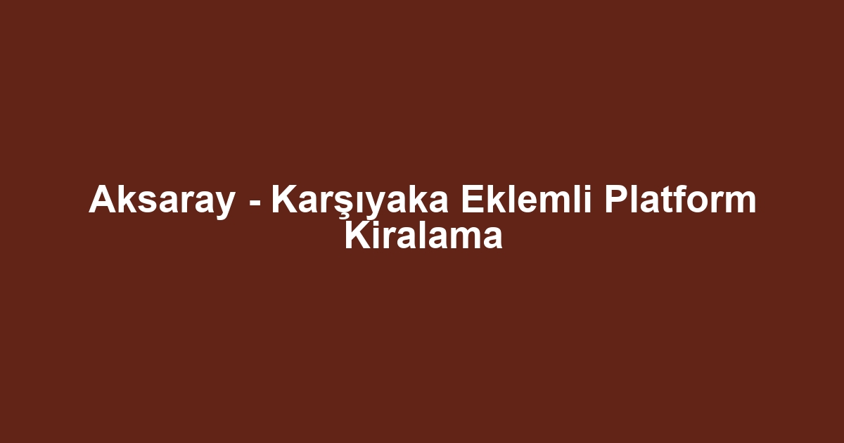 Aksaray - Karşıyaka Eklemli Platform Kiralama