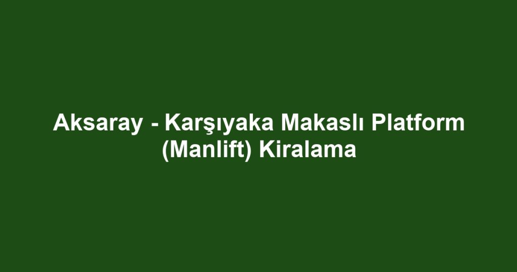 Aksaray - Karşıyaka Makaslı Platform (Manlift) Kiralama