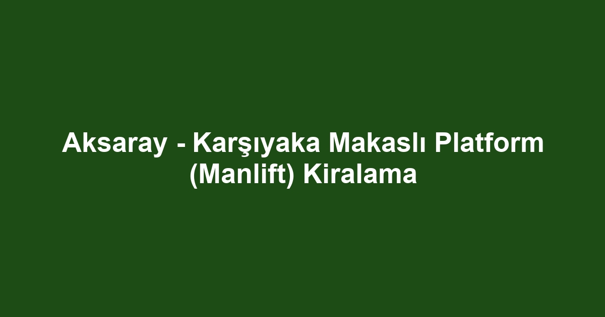 Aksaray - Karşıyaka Makaslı Platform (Manlift) Kiralama