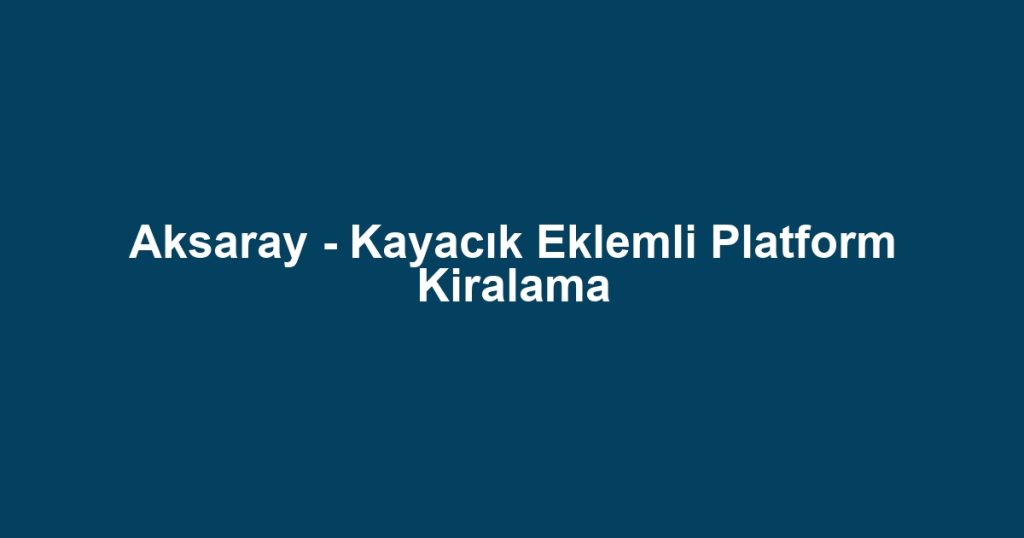 Aksaray - Kayacık Eklemli Platform Kiralama