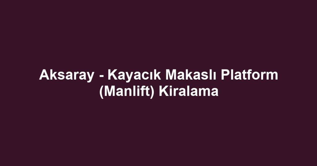 Aksaray - Kayacık Makaslı Platform (Manlift) Kiralama
