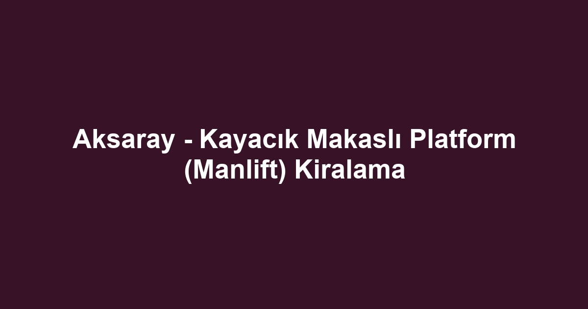 Aksaray - Kayacık Makaslı Platform (Manlift) Kiralama