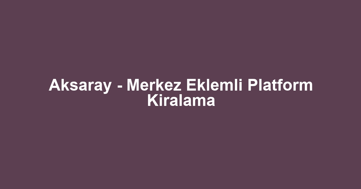Aksaray - Merkez Eklemli Platform Kiralama