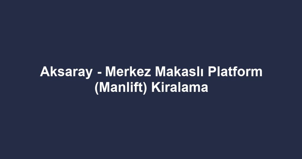 Aksaray - Merkez Makaslı Platform (Manlift) Kiralama
