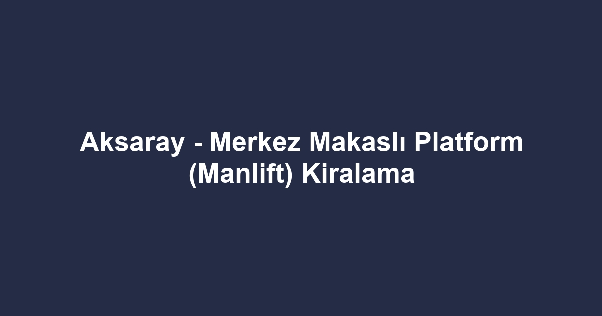 Aksaray - Merkez Makaslı Platform (Manlift) Kiralama