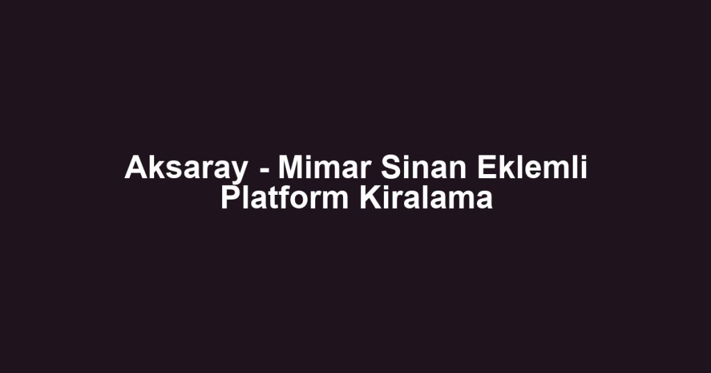 Aksaray - Mimar Sinan Eklemli Platform Kiralama