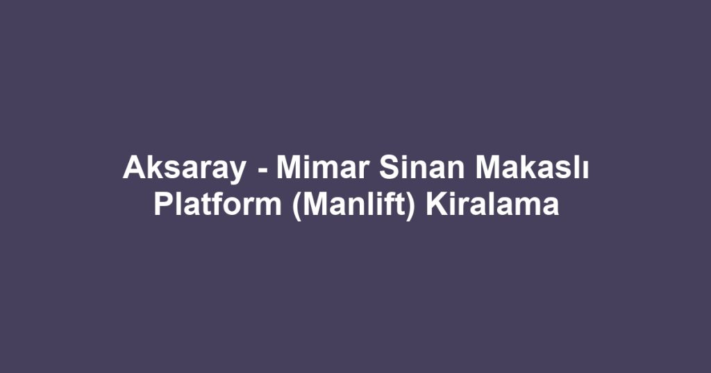 Aksaray - Mimar Sinan Makaslı Platform (Manlift) Kiralama