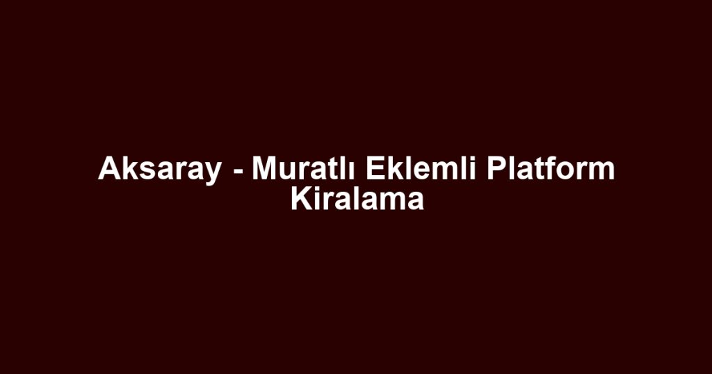 Aksaray - Muratlı Eklemli Platform Kiralama