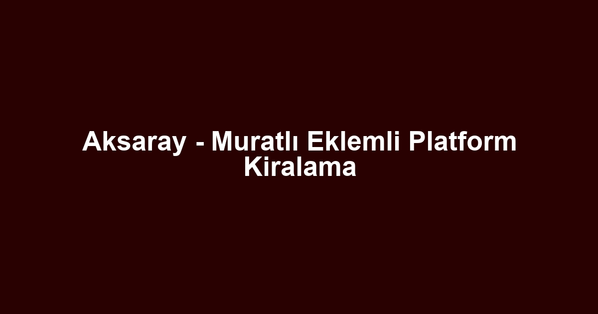 Aksaray - Muratlı Eklemli Platform Kiralama