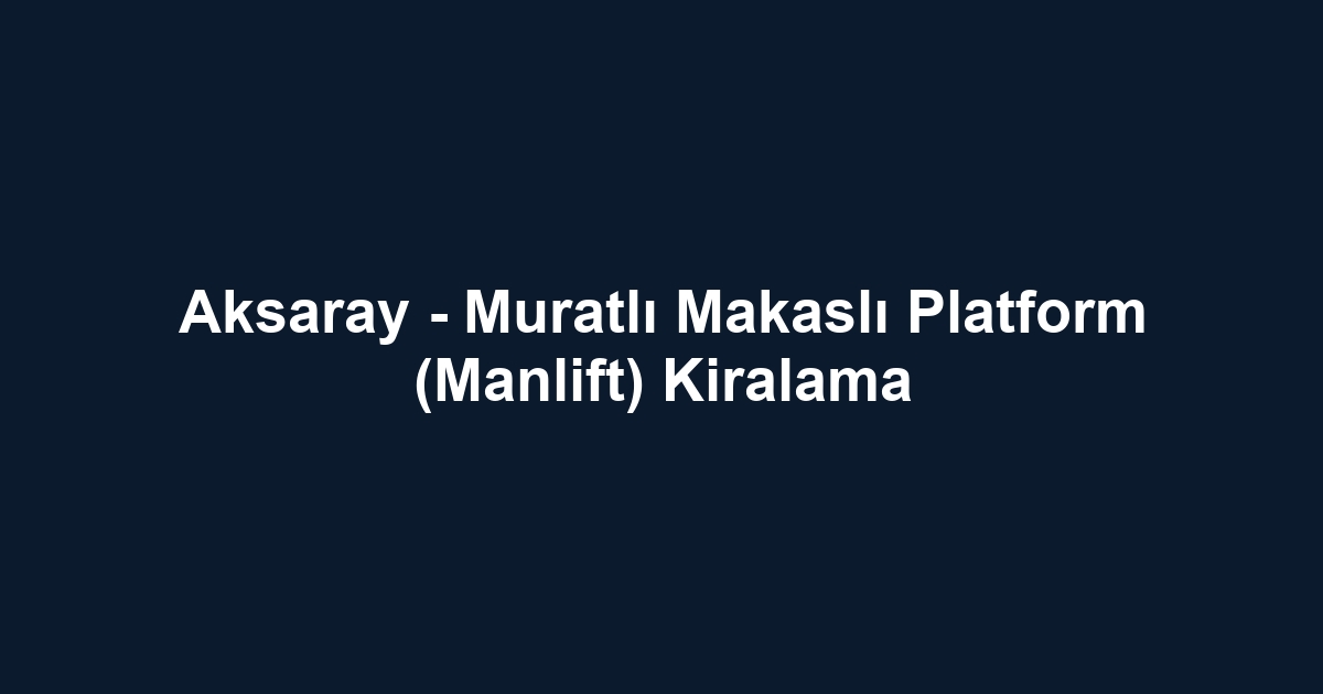 Aksaray - Muratlı Makaslı Platform (Manlift) Kiralama
