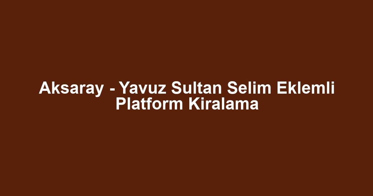 Aksaray - Yavuz Sultan Selim Eklemli Platform Kiralama