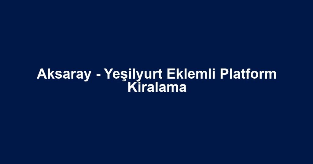 Aksaray - Yeşilyurt Eklemli Platform Kiralama