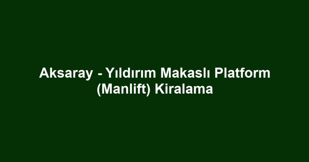 Aksaray - Yıldırım Makaslı Platform (Manlift) Kiralama