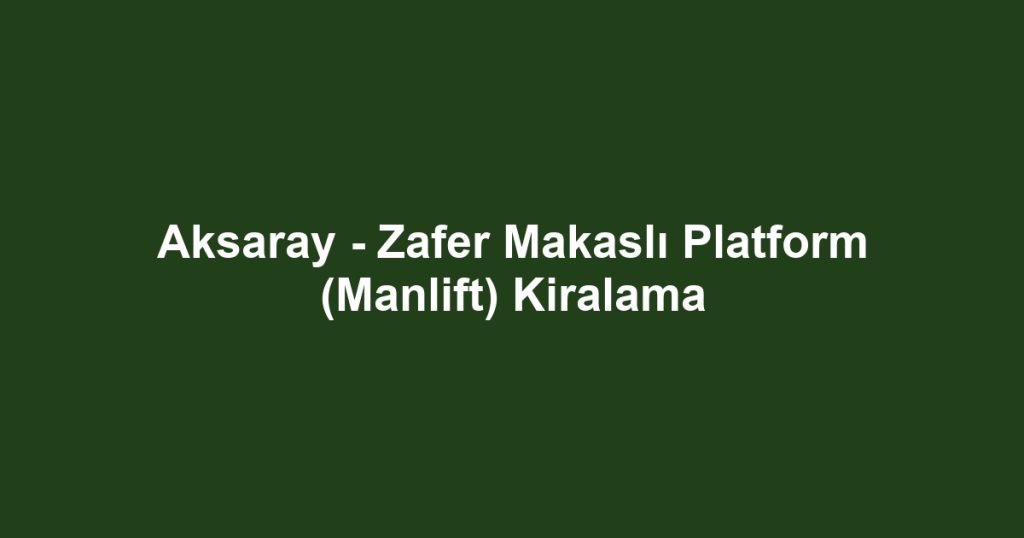 Aksaray - Zafer Makaslı Platform (Manlift) Kiralama