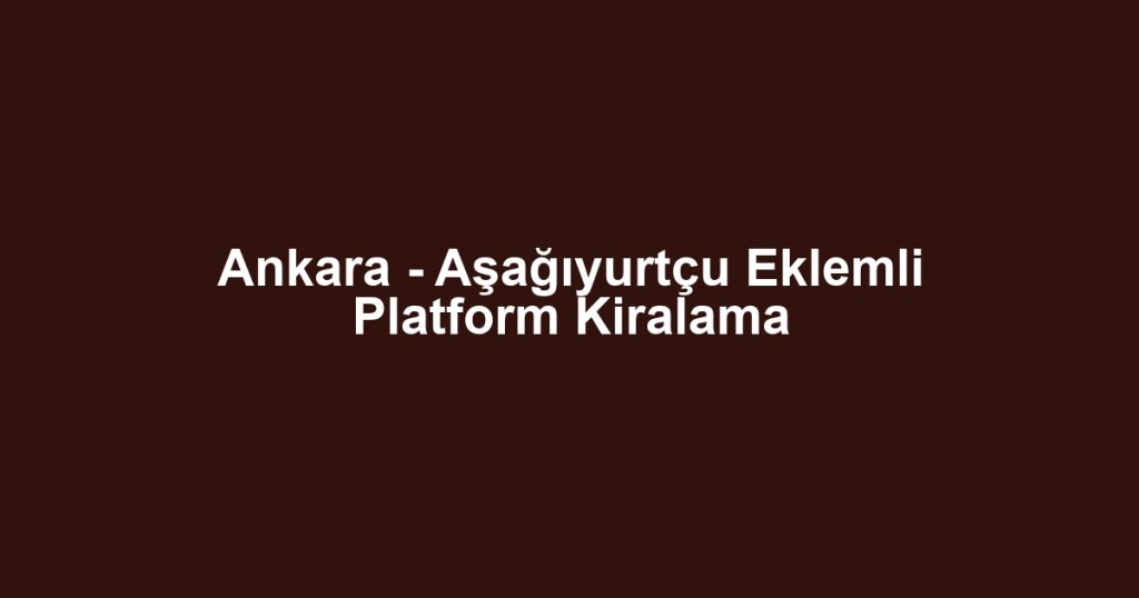 Ankara - Aşağıyurtçu Eklemli Platform Kiralama