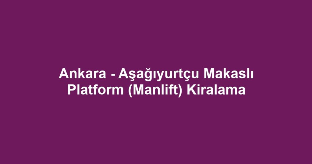Ankara - Aşağıyurtçu Makaslı Platform (Manlift) Kiralama