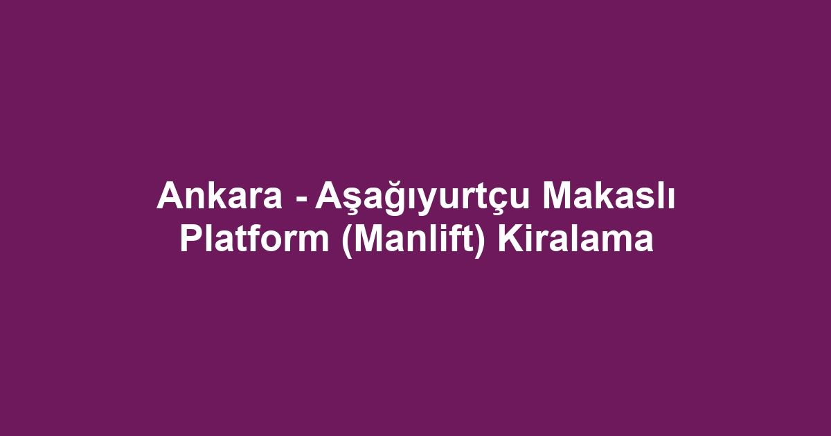 Ankara - Aşağıyurtçu Makaslı Platform (Manlift) Kiralama