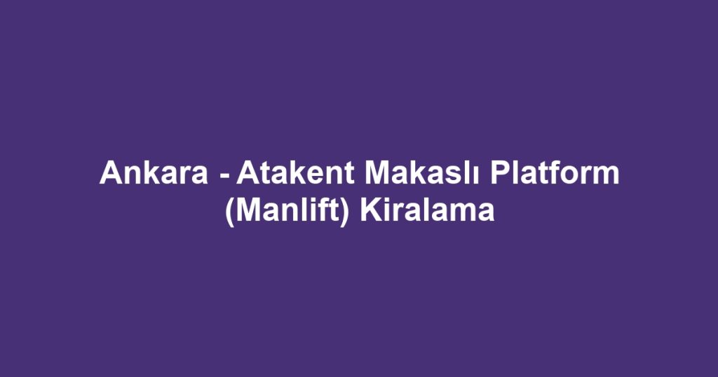 Ankara - Atakent Makaslı Platform (Manlift) Kiralama