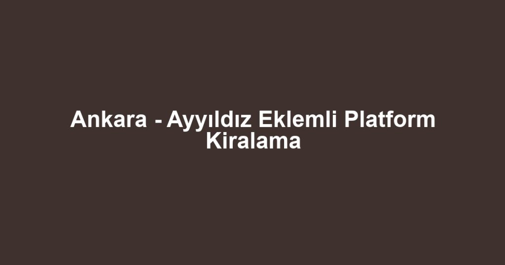 Ankara - Ayyıldız Eklemli Platform Kiralama