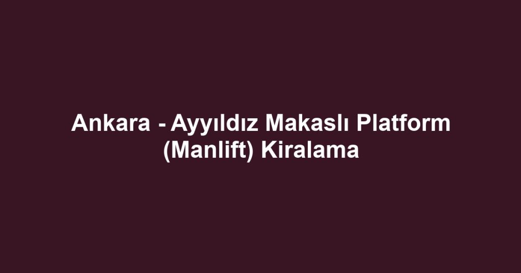 Ankara - Ayyıldız Makaslı Platform (Manlift) Kiralama
