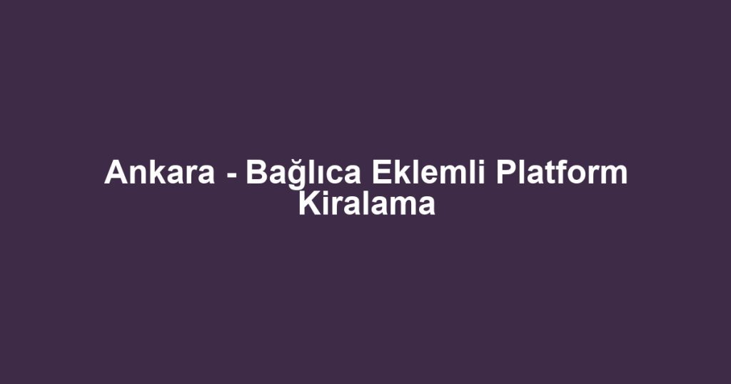 Ankara - Bağlıca Eklemli Platform Kiralama