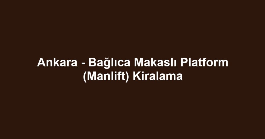 Ankara - Bağlıca Makaslı Platform (Manlift) Kiralama