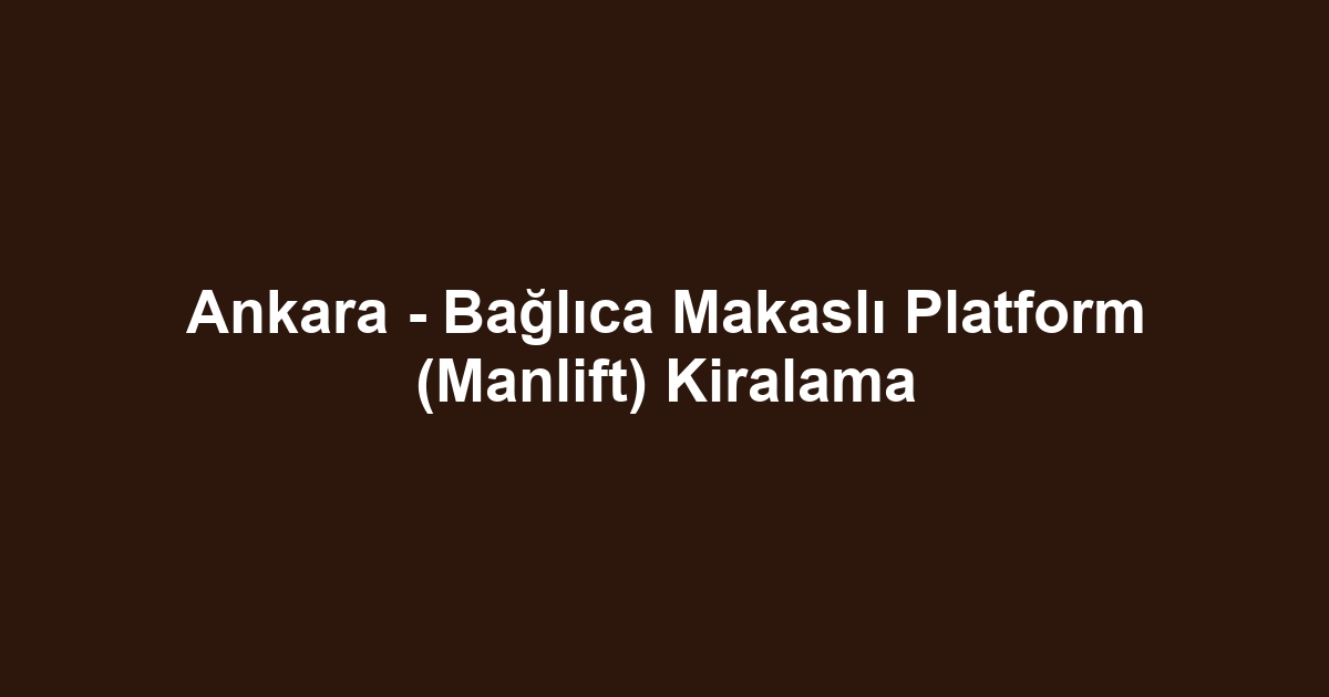 Ankara - Bağlıca Makaslı Platform (Manlift) Kiralama