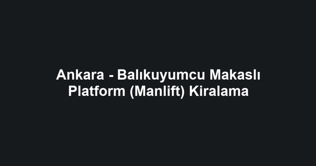 Ankara - Balıkuyumcu Makaslı Platform (Manlift) Kiralama