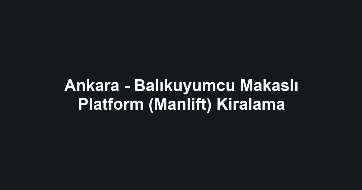 Ankara - Balıkuyumcu Makaslı Platform (Manlift) Kiralama