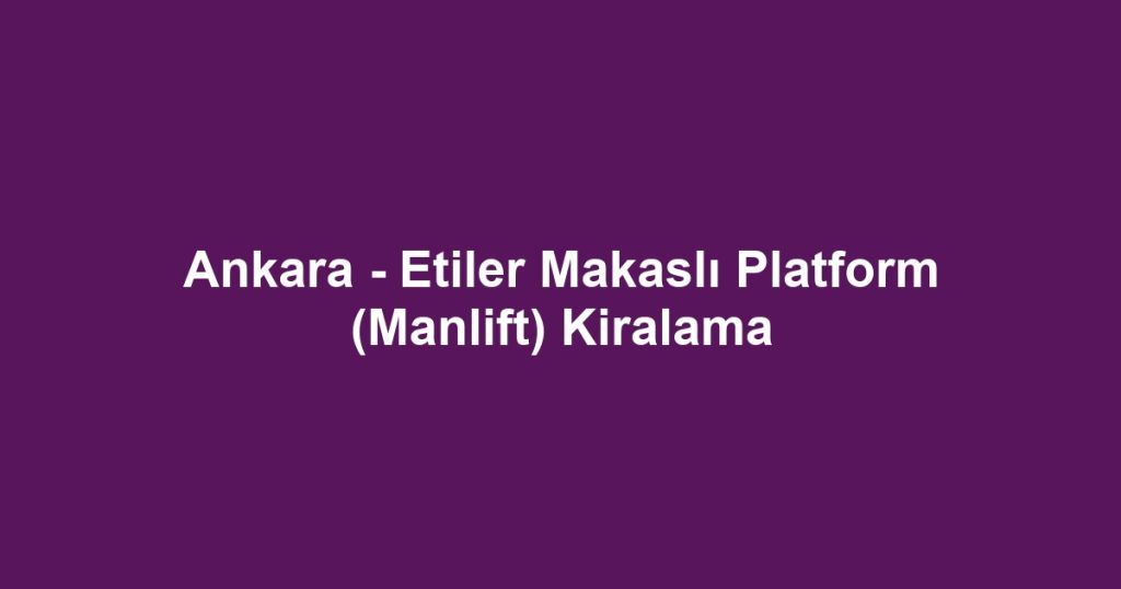 Ankara - Etiler Makaslı Platform (Manlift) Kiralama