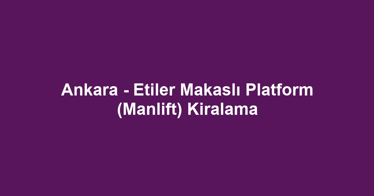 Ankara - Etiler Makaslı Platform (Manlift) Kiralama
