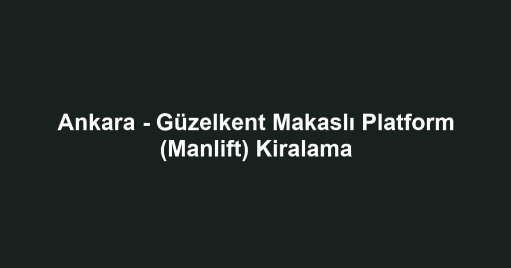 Ankara - Güzelkent Makaslı Platform (Manlift) Kiralama