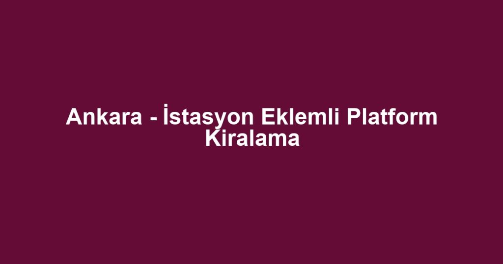 Ankara - İstasyon Eklemli Platform Kiralama