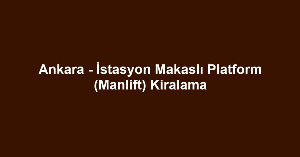 Ankara - İstasyon Makaslı Platform (Manlift) Kiralama