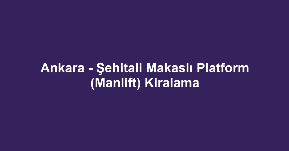 Ankara - Şehitali Makaslı Platform (Manlift) Kiralama