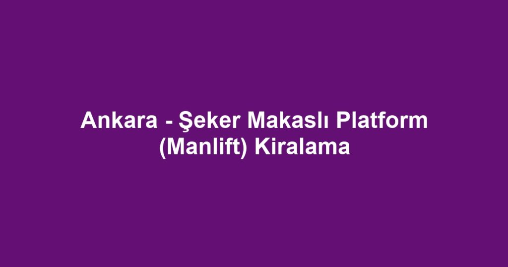 Ankara - Şeker Makaslı Platform (Manlift) Kiralama