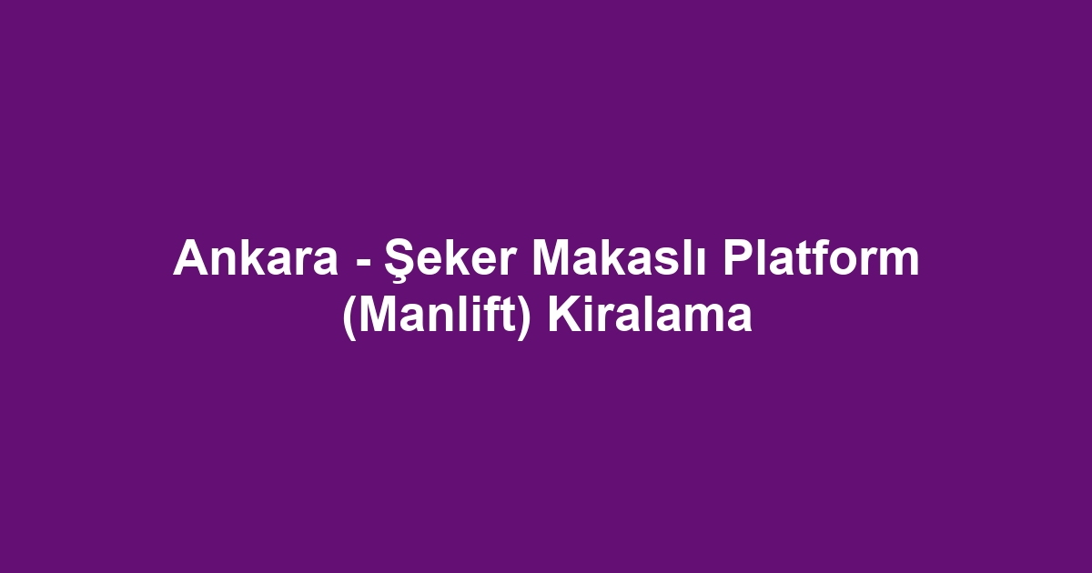 Ankara - Şeker Makaslı Platform (Manlift) Kiralama