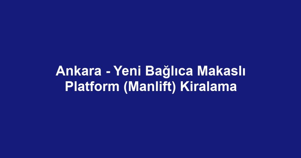Ankara - Yeni Bağlıca Makaslı Platform (Manlift) Kiralama