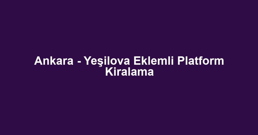 Ankara - Yeşilova Eklemli Platform Kiralama