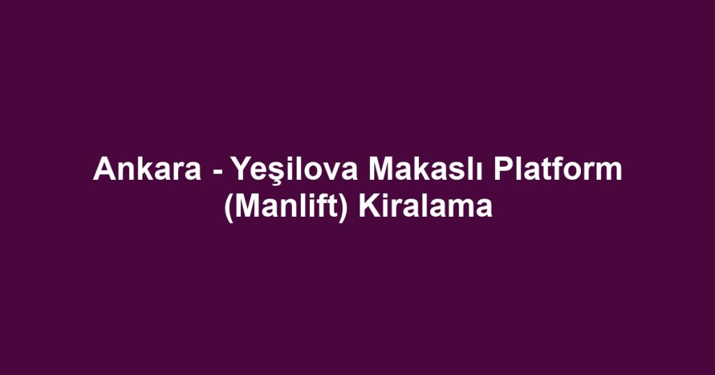 Ankara - Yeşilova Makaslı Platform (Manlift) Kiralama