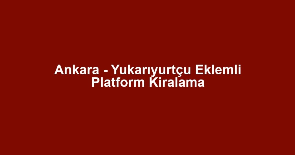 Ankara - Yukarıyurtçu Eklemli Platform Kiralama