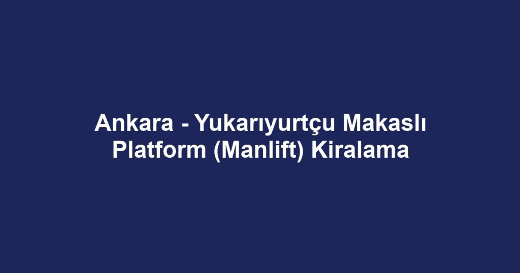 Ankara - Yukarıyurtçu Makaslı Platform (Manlift) Kiralama