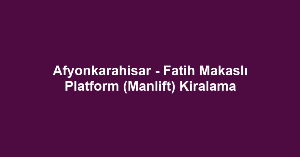 Afyonkarahisar - Fatih Makaslı Platform (Manlift) Kiralama