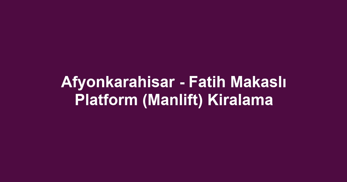 Afyonkarahisar - Fatih Makaslı Platform (Manlift) Kiralama