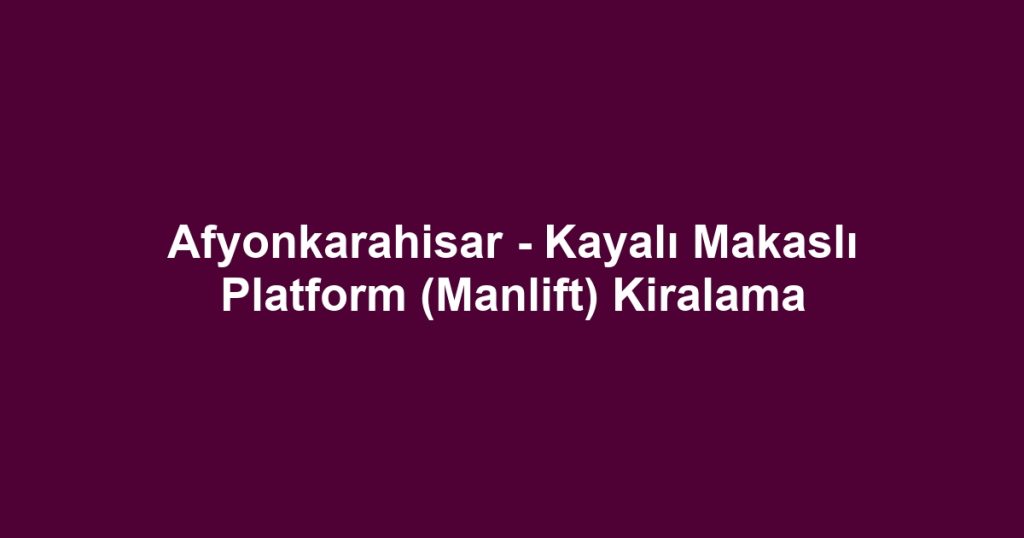 Afyonkarahisar - Kayalı Makaslı Platform (Manlift) Kiralama