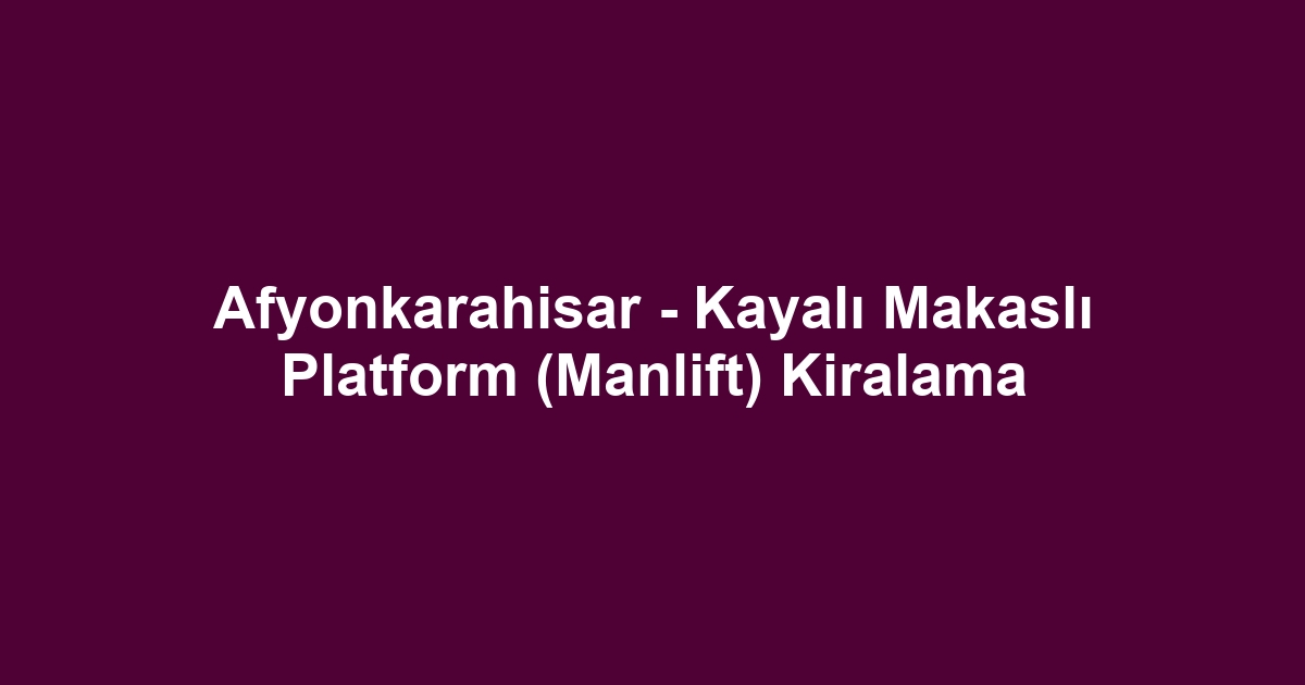 Afyonkarahisar - Kayalı Makaslı Platform (Manlift) Kiralama