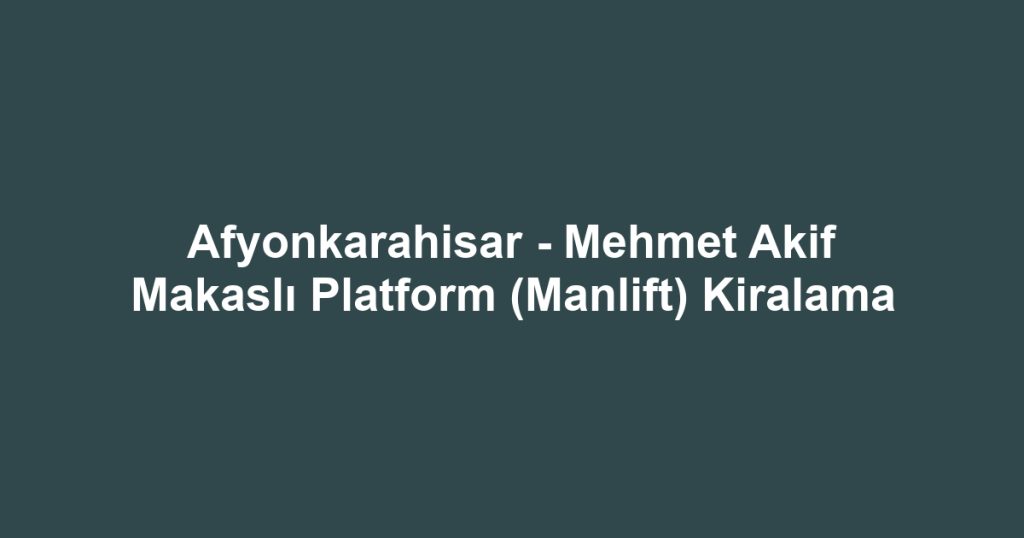 Afyonkarahisar - Mehmet Akif Makaslı Platform (Manlift) Kiralama